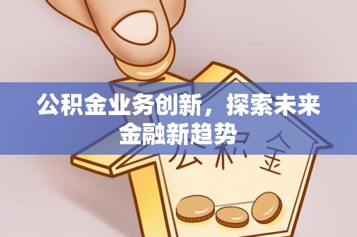 莱芜公积金业务创新，探索未来金融新趋势