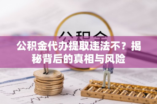 莱芜公积金代办提取违法不？揭秘背后的真相与风险