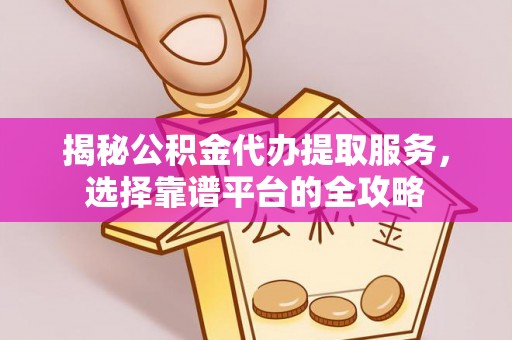 莱芜揭秘公积金代办提取服务，选择靠谱平台的全攻略