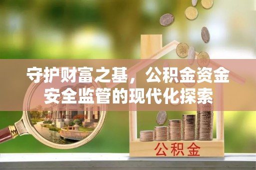 莱芜守护财富之基，公积金资金安全监管的现代化探索