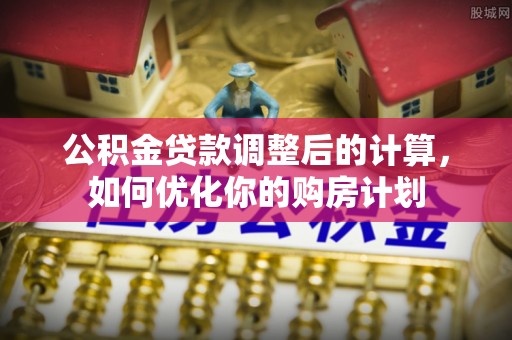 莱芜公积金贷款调整后的计算，如何优化你的购房计划