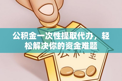 莱芜公积金一次性提取代办，轻松解决你的资金难题