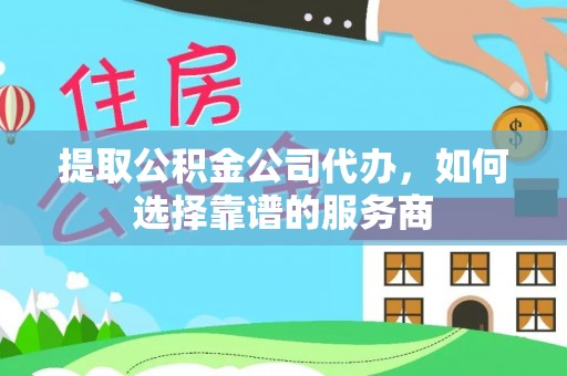 莱芜提取公积金公司代办，如何选择靠谱的服务商