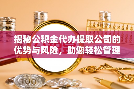 莱芜揭秘公积金代办提取公司的优势与风险，助您轻松管理财务