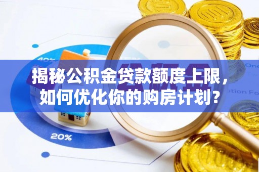 莱芜揭秘公积金贷款额度上限，如何优化你的购房计划？