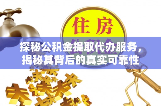 莱芜探秘公积金提取代办服务，揭秘其背后的真实可靠性