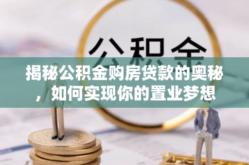 莱芜揭秘公积金购房贷款的奥秘，如何实现你的置业梦想