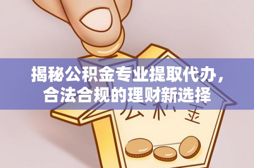 莱芜揭秘公积金专业提取代办，合法合规的理财新选择
