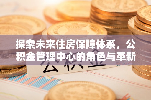 莱芜探索未来住房保障体系，公积金管理中心的角色与革新