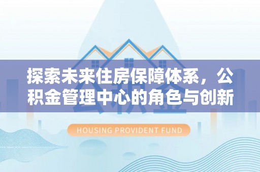 莱芜探索未来住房保障体系，公积金管理中心的角色与创新