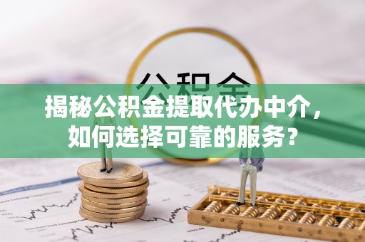 莱芜揭秘公积金提取代办中介，如何选择可靠的服务？