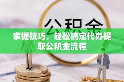 莱芜掌握技巧，轻松搞定代办提取公积金流程