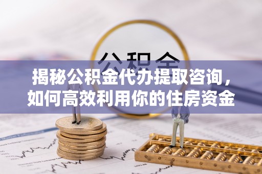 莱芜揭秘公积金代办提取咨询，如何高效利用你的住房资金