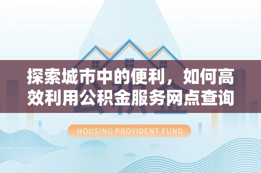 莱芜探索城市中的便利，如何高效利用公积金服务网点查询