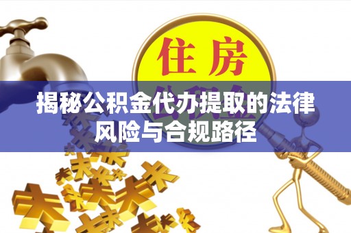 莱芜揭秘公积金代办提取的法律风险与合规路径
