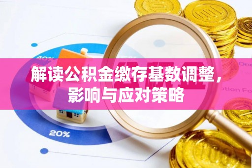 莱芜解读公积金缴存基数调整，影响与应对策略