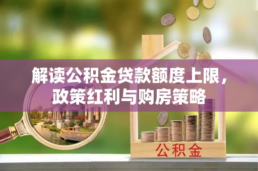 莱芜解读公积金贷款额度上限，政策红利与购房策略