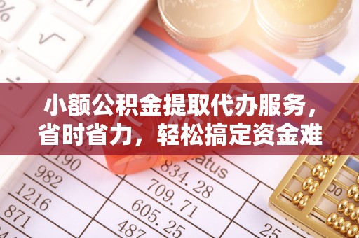 莱芜小额公积金提取代办服务，省时省力，轻松搞定资金难题