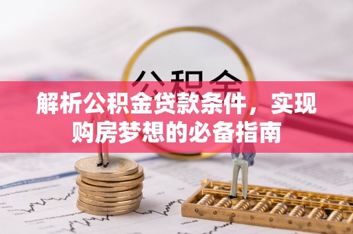 莱芜解析公积金贷款条件，实现购房梦想的必备指南