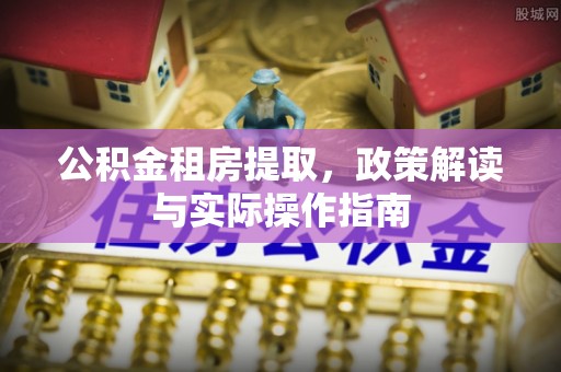 莱芜公积金租房提取，政策解读与实际操作指南