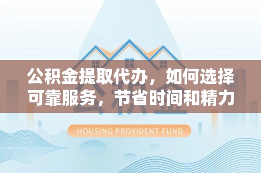 莱芜公积金提取代办，如何选择可靠服务，节省时间和精力？