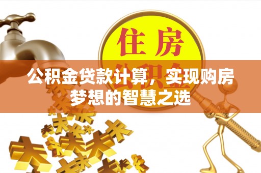 莱芜公积金贷款计算，实现购房梦想的智慧之选