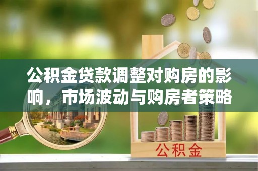 莱芜公积金贷款调整对购房的影响，市场波动与购房者策略解析