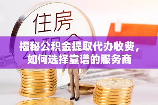 莱芜揭秘公积金提取代办收费，如何选择靠谱的服务商