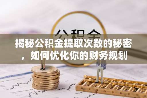 莱芜揭秘公积金提取次数的秘密，如何优化你的财务规划