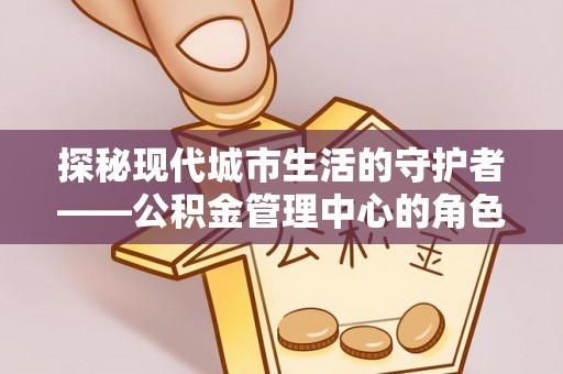 莱芜探秘现代城市生活的守护者——公积金管理中心的角色与影响