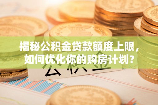 莱芜揭秘公积金贷款额度上限，如何优化你的购房计划？