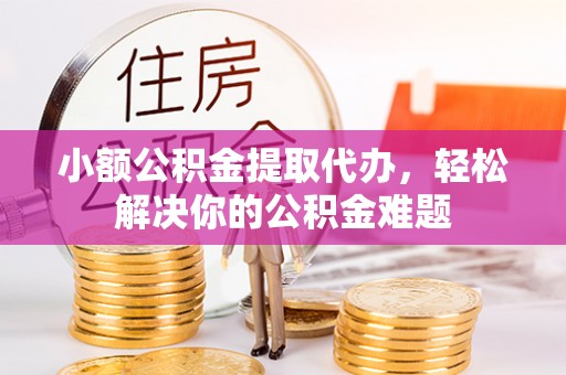 莱芜小额公积金提取代办，轻松解决你的公积金难题