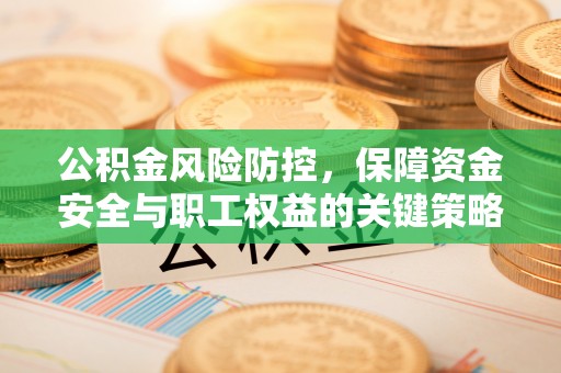 莱芜公积金风险防控，保障资金安全与职工权益的关键策略