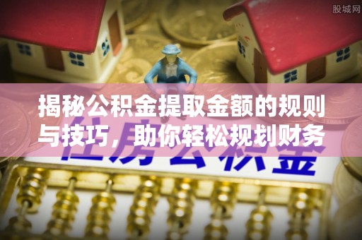 莱芜揭秘公积金提取金额的规则与技巧，助你轻松规划财务未来
