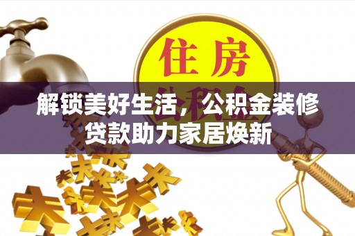莱芜解锁美好生活，公积金装修贷款助力家居焕新