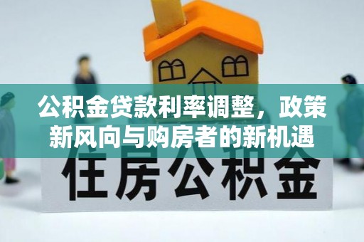 莱芜公积金贷款利率调整，政策新风向与购房者的新机遇