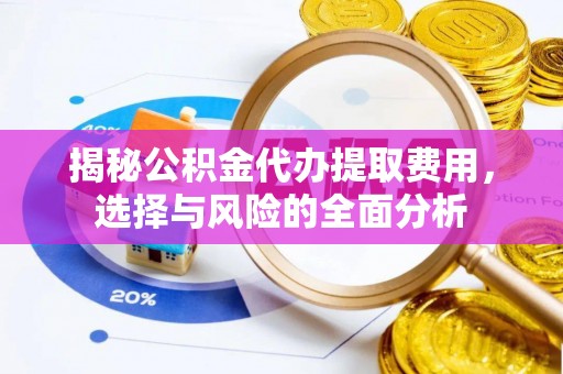 莱芜揭秘公积金代办提取费用，选择与风险的全面分析