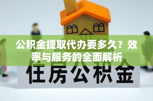 莱芜公积金提取代办要多久？效率与服务的全面解析