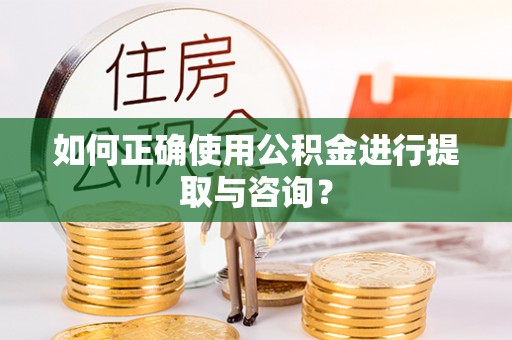 莱芜如何正确使用公积金进行提取与咨询？