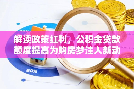 莱芜解读政策红利，公积金贷款额度提高为购房梦注入新动力