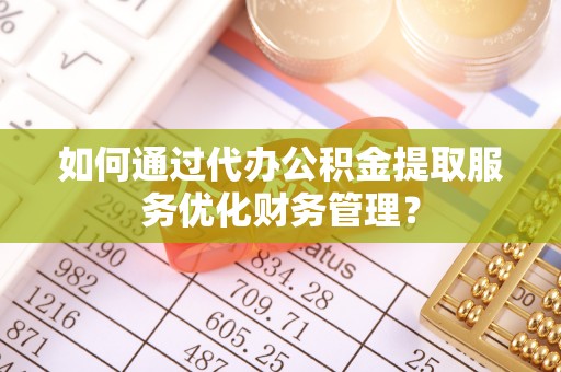 莱芜如何通过代办公积金提取服务优化财务管理？