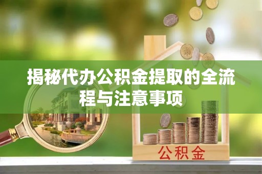 莱芜揭秘代办公积金提取的全流程与注意事项