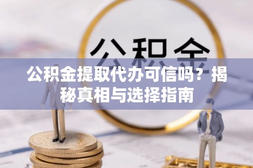 莱芜公积金提取代办可信吗？揭秘真相与选择指南