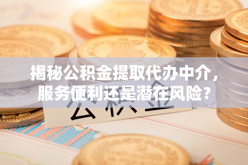 莱芜揭秘公积金提取代办中介，服务便利还是潜在风险？