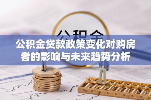 莱芜公积金贷款政策变化对购房者的影响与未来趋势分析