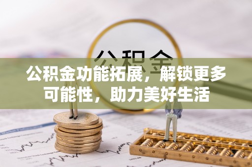 莱芜公积金功能拓展，解锁更多可能性，助力美好生活