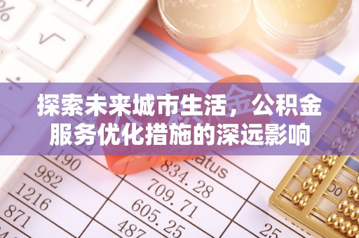 莱芜探索未来城市生活，公积金服务优化措施的深远影响