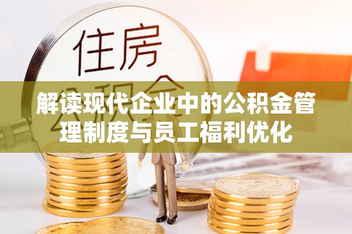 莱芜解读现代企业中的公积金管理制度与员工福利优化