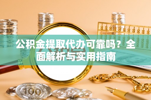 莱芜公积金提取代办可靠吗？全面解析与实用指南