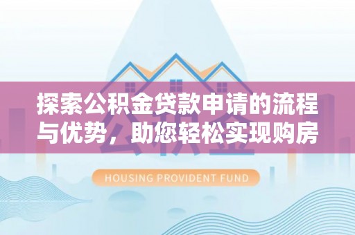 莱芜探索公积金贷款申请的流程与优势，助您轻松实现购房梦想